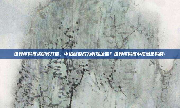 世界杯揭幕战即将开启，中指能否成为制胜法宝？世界杯揭幕中指悬念揭晓！