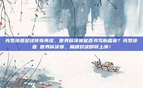 克罗地亚足球传奇再续，世界杯决赛能否书写新篇章？克罗地亚 世界杯决赛，巅峰对决即将上演！