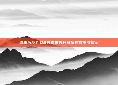 谁主沉浮？02丹麦世界杯背后的故事与启示