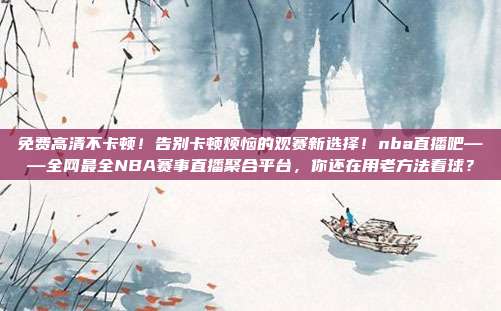 免费高清不卡顿！告别卡顿烦恼的观赛新选择！nba直播吧——全网最全NBA赛事直播聚合平台，你还在用老方法看球？