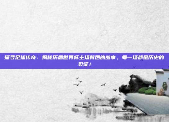 探寻足球传奇：揭秘历届世界杯主场背后的故事，每一场都是历史的见证！