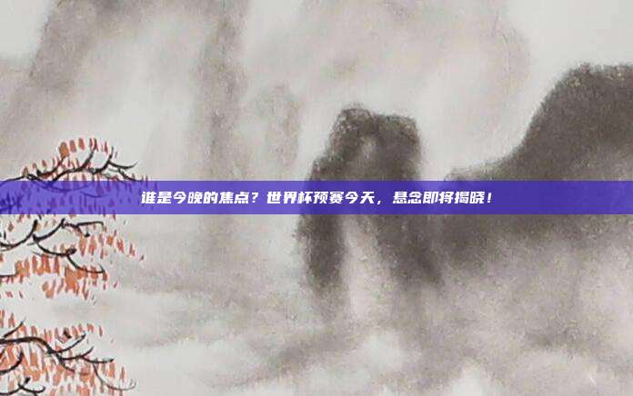 谁是今晚的焦点？世界杯预赛今天，悬念即将揭晓！