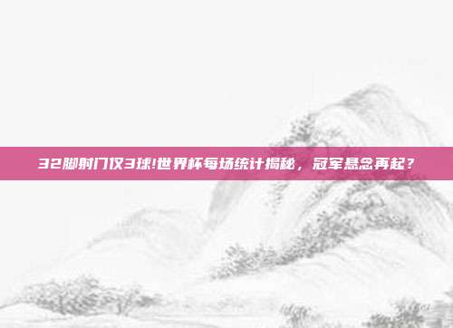 32脚射门仅3球!世界杯每场统计揭秘，冠军悬念再起？