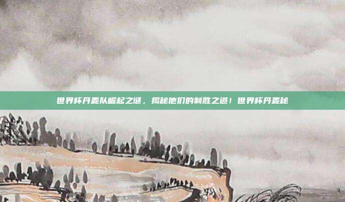世界杯丹麦队崛起之谜，揭秘他们的制胜之道！世界杯丹麦秘