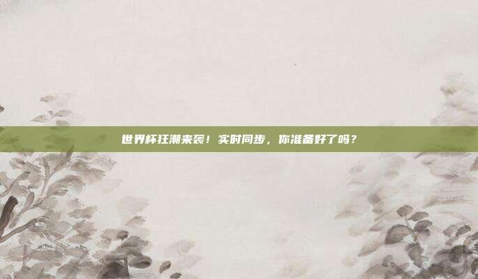 世界杯狂潮来袭！实时同步，你准备好了吗？