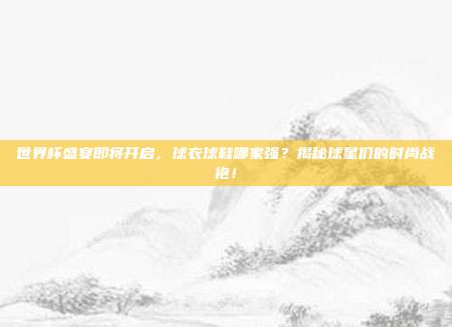 世界杯盛宴即将开启，球衣球鞋哪家强？揭秘球星们的时尚战袍！