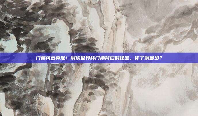 门票风云再起！解读世界杯门票背后的秘密，你了解多少？