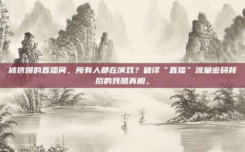 被挤爆的直播间，所有人都在演戏？破译“直播”流量密码背后的残酷真相。