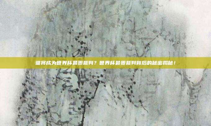 谁将成为世界杯最贵裁判？世界杯最贵裁判背后的秘密揭秘！