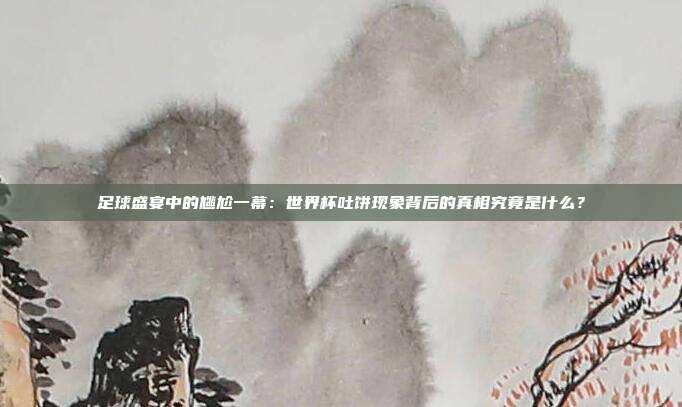 足球盛宴中的尴尬一幕：世界杯吐饼现象背后的真相究竟是什么？