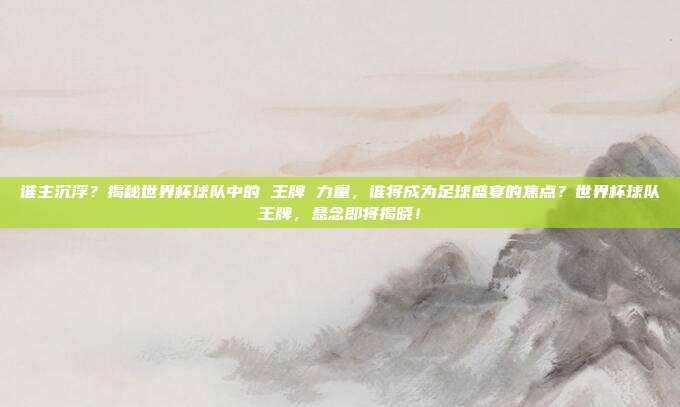 谁主沉浮？揭秘世界杯球队中的 王牌 力量，谁将成为足球盛宴的焦点？世界杯球队王牌，悬念即将揭晓！
