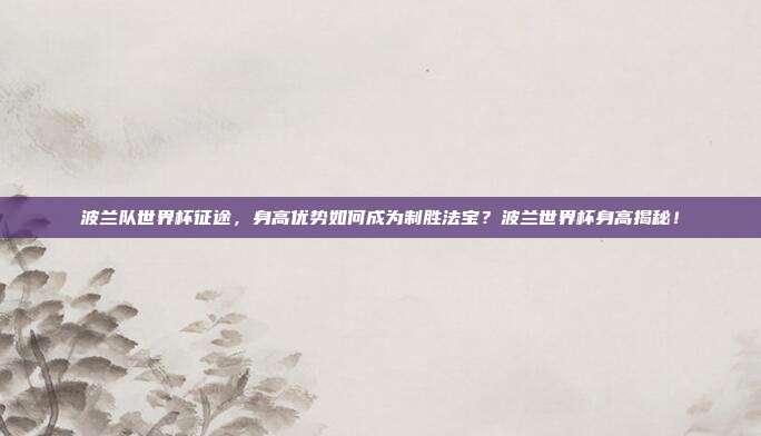 波兰队世界杯征途，身高优势如何成为制胜法宝？波兰世界杯身高揭秘！