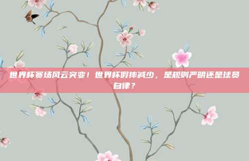 世界杯赛场风云突变！世界杯假摔减少，是规则严明还是球员自律？
