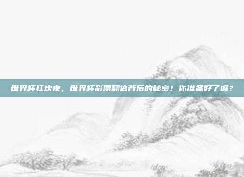 世界杯狂欢夜，世界杯彩票翻倍背后的秘密！你准备好了吗？
