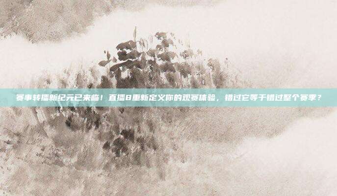 赛事转播新纪元已来临！直播8重新定义你的观赛体验，错过它等于错过整个赛季？