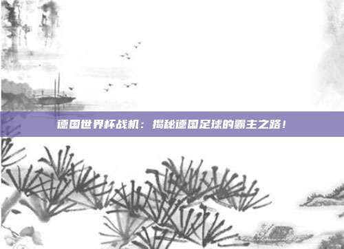 德国世界杯战机：揭秘德国足球的霸主之路！
