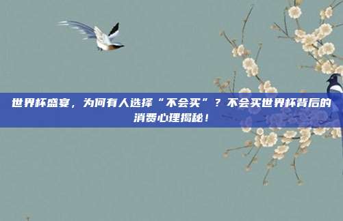 世界杯盛宴,为何有人选择“不会买”?不会买世界杯背后的消费心理揭秘!