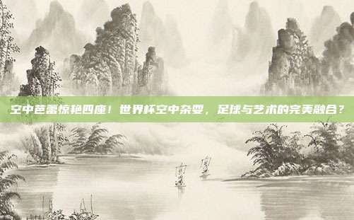 空中芭蕾惊艳四座!世界杯空中杂耍,足球与艺术的完美融合?