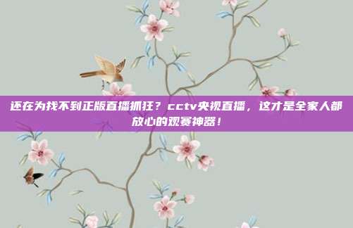 还在为找不到正版直播抓狂？cctv央视直播，这才是全家人都放心的观赛神器！