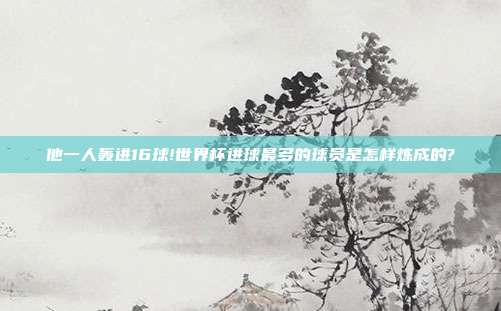 他一人轰进16球!世界杯进球最多的球员是怎样炼成的?
