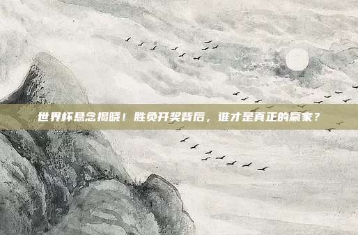 世界杯悬念揭晓！胜负开奖背后，谁才是真正的赢家？