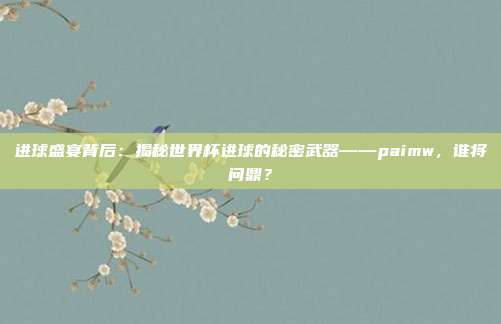 进球盛宴背后：揭秘世界杯进球的秘密武器——paimw，谁将问鼎？