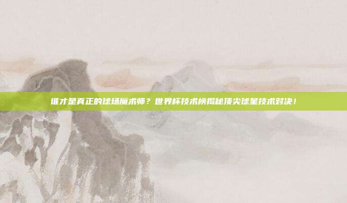 谁才是真正的球场魔术师？世界杯技术榜揭秘顶尖球星技术对决！