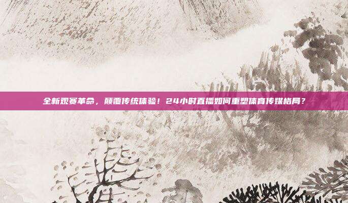 全新观赛革命，颠覆传统体验！24小时直播如何重塑体育传媒格局？