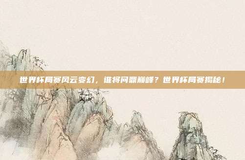 世界杯局赛风云变幻，谁将问鼎巅峰？世界杯局赛揭秘！