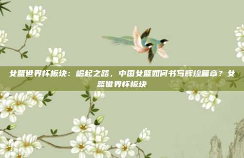 女篮世界杯板块:崛起之路,中国女篮如何书写辉煌篇章?女篮世界杯板块