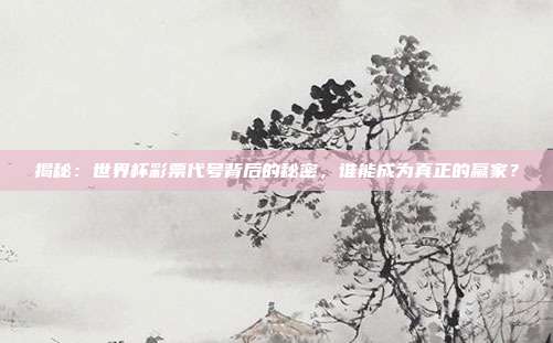 揭秘：世界杯彩票代号背后的秘密，谁能成为真正的赢家？