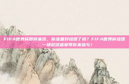FIFA世界杯即将来袭，你准备好组团了吗？FIFA世界杯组团，一场足球盛宴等你来参与！