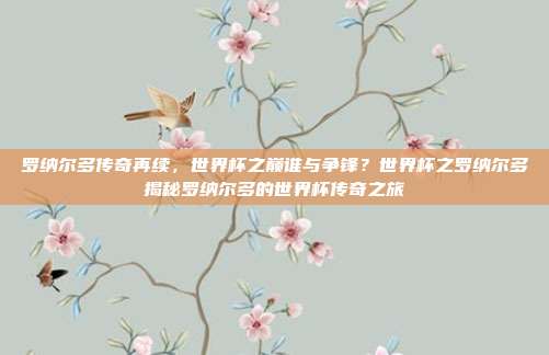 罗纳尔多传奇再续，世界杯之巅谁与争锋？世界杯之罗纳尔多揭秘罗纳尔多的世界杯传奇之旅