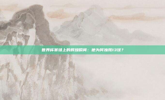 世界杯赛场上的辉煌瞬间：他为何独揽13球？