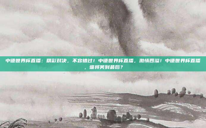 中德世界杯直播：精彩对决，不容错过！中德世界杯直播，激情四溢！中德世界杯直播，谁将笑到最后？