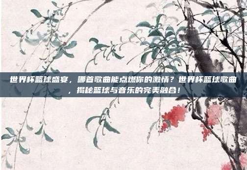 世界杯篮球盛宴，哪首歌曲能点燃你的激情？世界杯篮球歌曲，揭秘篮球与音乐的完美融合！