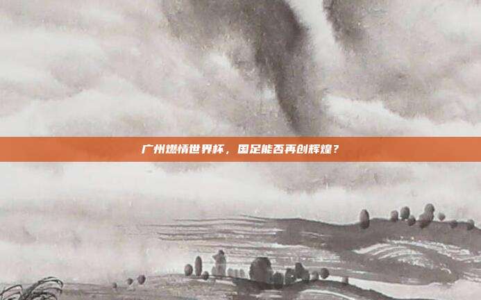 广州燃情世界杯，国足能否再创辉煌？