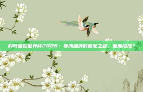 科特迪瓦世界杯2006：非洲雄狮的崛起之路，谁能阻挡？