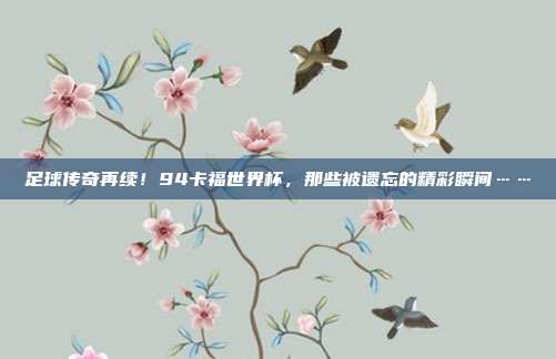 足球传奇再续！94卡福世界杯，那些被遗忘的精彩瞬间……