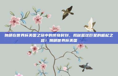 姚明在世界杯美国之旅中的传奇时刻，揭秘篮球巨星的崛起之路！姚明世界杯美国