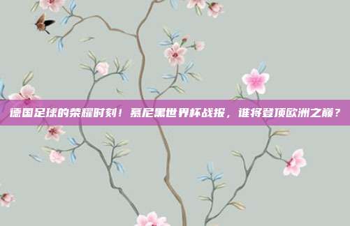 德国足球的荣耀时刻！慕尼黑世界杯战报，谁将登顶欧洲之巅？