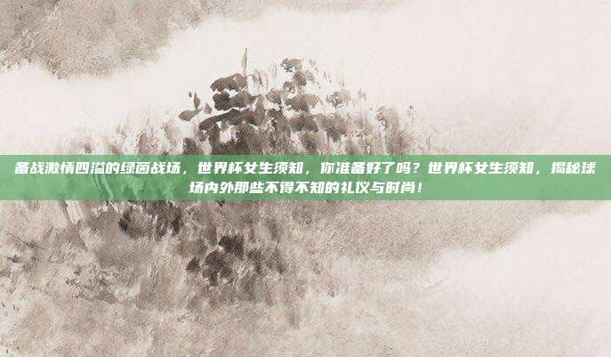 备战激情四溢的绿茵战场，世界杯女生须知，你准备好了吗？世界杯女生须知，揭秘球场内外那些不得不知的礼仪与时尚！