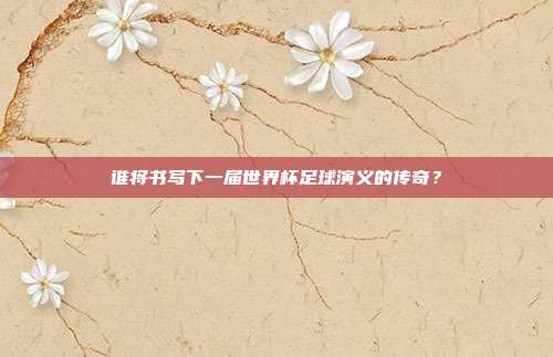 谁将书写下一届世界杯足球演义的传奇？