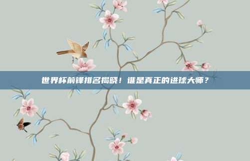 世界杯前锋排名揭晓！谁是真正的进球大师？