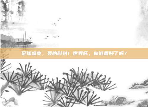 足球盛宴，美的时刻！世界杯，你准备好了吗？