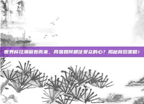 世界杯狂潮席卷而来，网易如何抓住受众的心？揭秘背后策略！