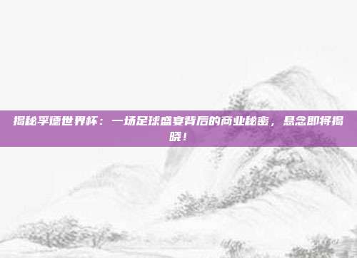 揭秘孚德世界杯：一场足球盛宴背后的商业秘密，悬念即将揭晓！