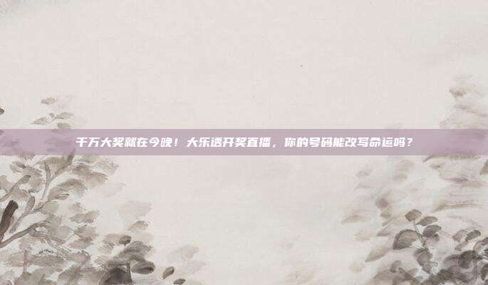 千万大奖就在今晚！大乐透开奖直播，你的号码能改写命运吗？