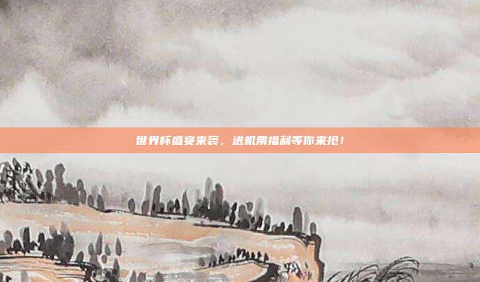 世界杯盛宴来袭，送机票福利等你来抢！