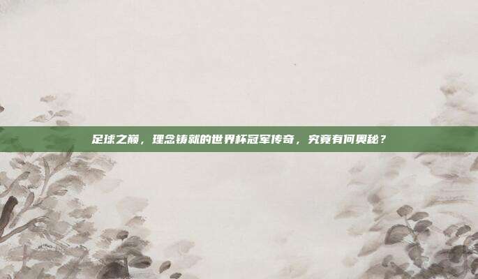足球之巅，理念铸就的世界杯冠军传奇，究竟有何奥秘？